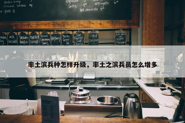 率土滨兵种怎样升级，率土之滨兵员怎么增多