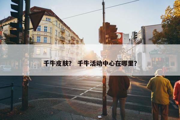 千牛皮肤？ 千牛活动中心在哪里？