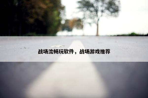 战场流畅玩软件，战场游戏推荐