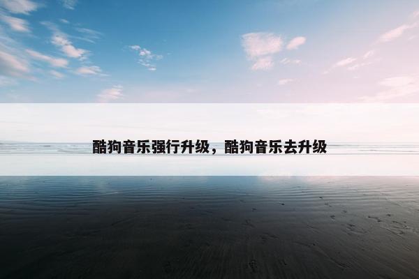 酷狗音乐强行升级，酷狗音乐去升级