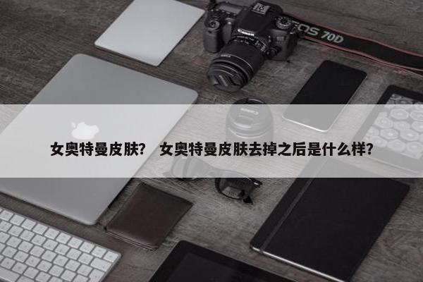 女奥特曼皮肤？ 女奥特曼皮肤去掉之后是什么样？