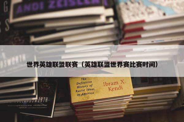 世界英雄联盟联赛（英雄联盟世界赛比赛时间）