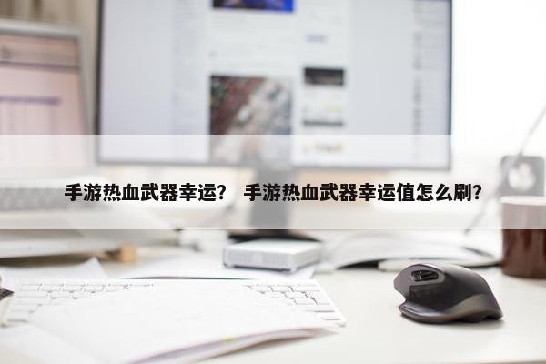 手游热血武器幸运？ 手游热血武器幸运值怎么刷？