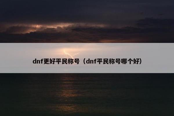 dnf更好平民称号（dnf平民称号哪个好）