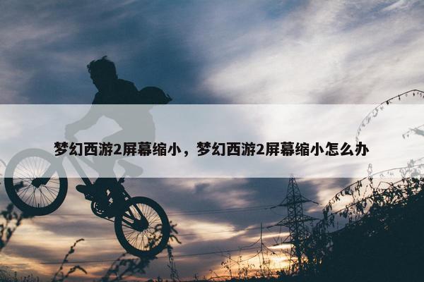 梦幻西游2屏幕缩小，梦幻西游2屏幕缩小怎么办