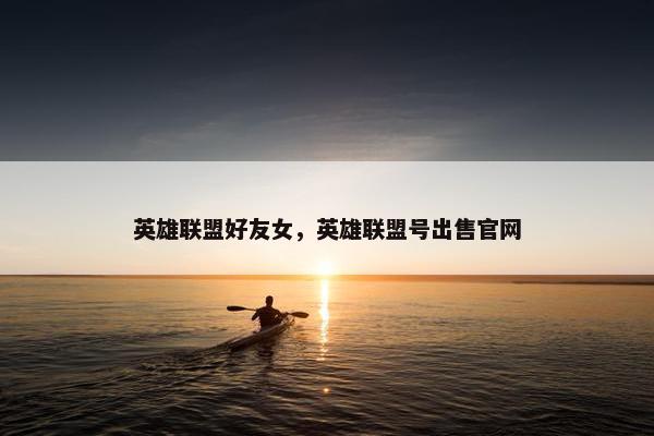 英雄联盟好友女，英雄联盟号出售官网