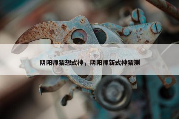 阴阳师猜想式神，阴阳师新式神猜测