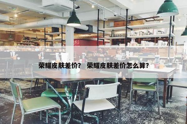 荣耀皮肤差价？ 荣耀皮肤差价怎么算？