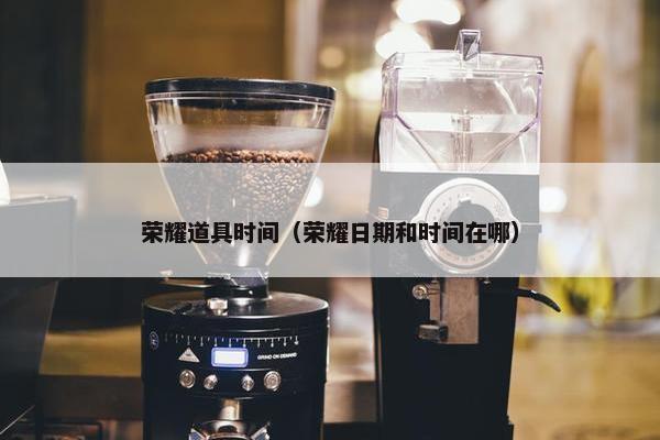 荣耀道具时间（荣耀日期和时间在哪）