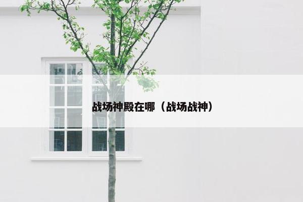 战场神殿在哪（战场战神）