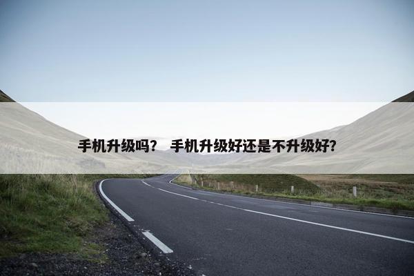 手机升级吗？ 手机升级好还是不升级好？