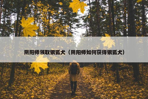 阴阳师领取银狐犬（阴阳师如何获得银狐犬）
