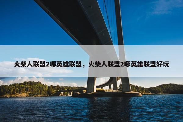 火柴人联盟2哪英雄联盟，火柴人联盟2哪英雄联盟好玩