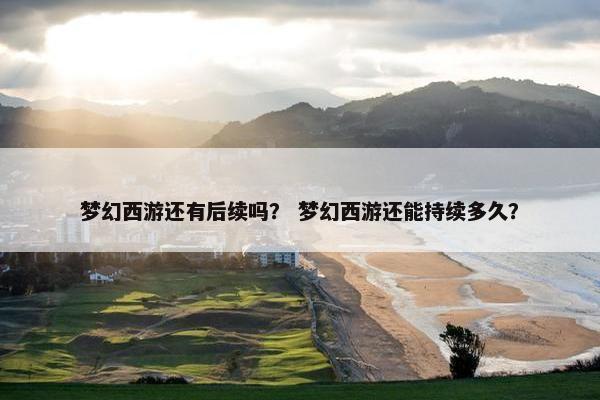 梦幻西游还有后续吗？ 梦幻西游还能持续多久？
