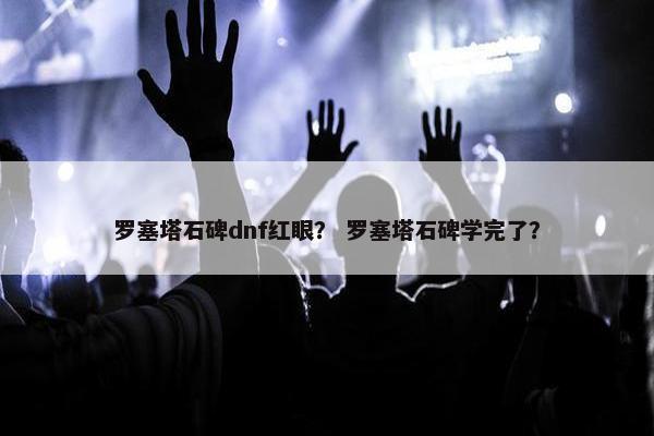 罗塞塔石碑dnf红眼？ 罗塞塔石碑学完了？