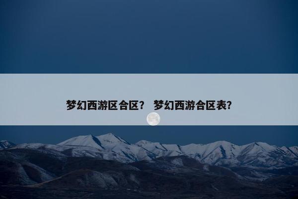 梦幻西游区合区？ 梦幻西游合区表？