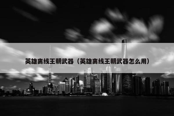 英雄离线王朝武器（英雄离线王朝武器怎么用）