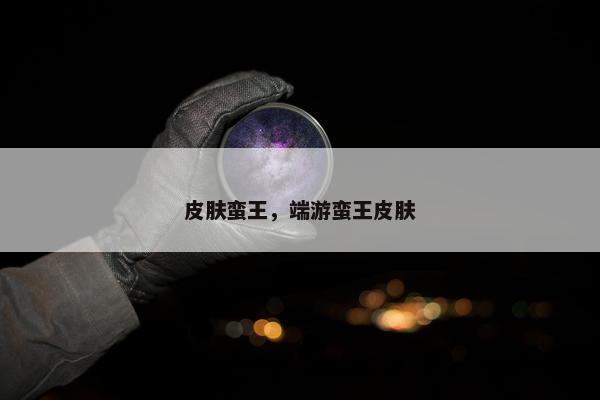 皮肤蛮王，端游蛮王皮肤