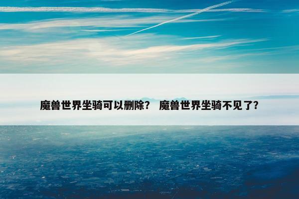 魔兽世界坐骑可以删除？ 魔兽世界坐骑不见了？