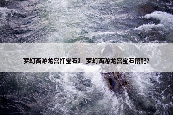 梦幻西游龙宫打宝石？ 梦幻西游龙宫宝石搭配？