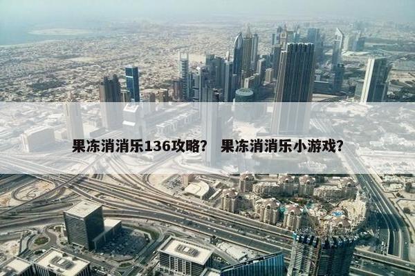 果冻消消乐136攻略？ 果冻消消乐小游戏？