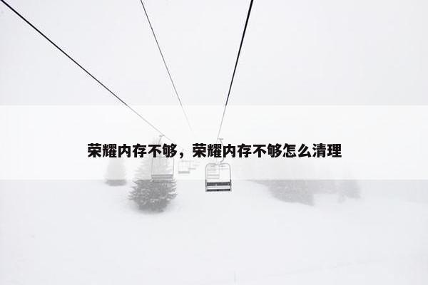 荣耀内存不够，荣耀内存不够怎么清理
