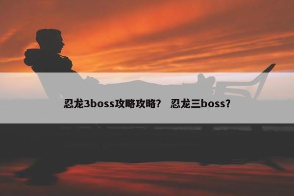 忍龙3boss攻略攻略？ 忍龙三boss？