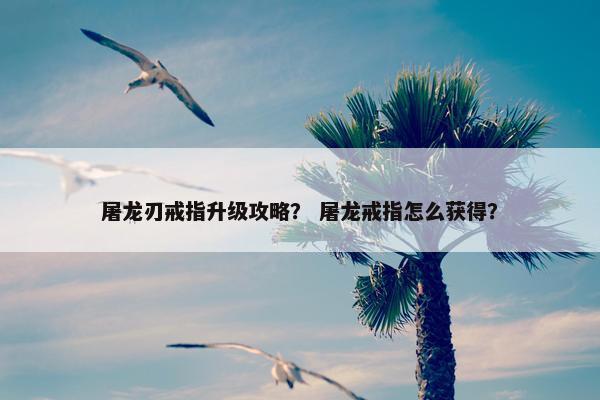 屠龙刃戒指升级攻略？ 屠龙戒指怎么获得？