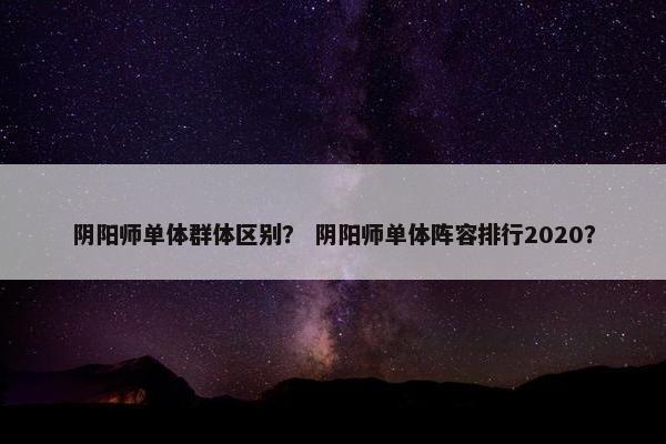 阴阳师单体群体区别？ 阴阳师单体阵容排行2020？