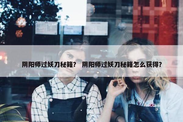 阴阳师过妖刀秘籍？ 阴阳师过妖刀秘籍怎么获得？