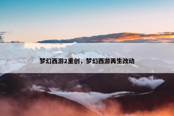 梦幻西游2重创，梦幻西游再生改动