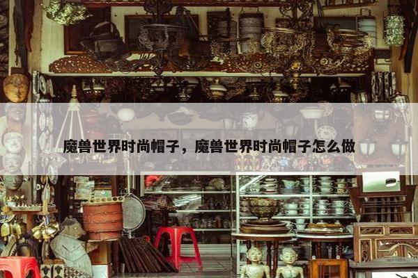 魔兽世界时尚帽子，魔兽世界时尚帽子怎么做