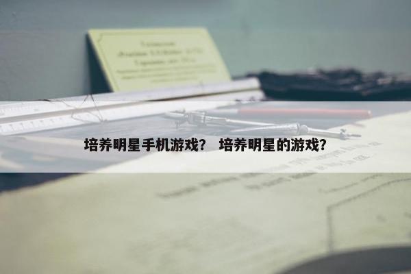 培养明星手机游戏？ 培养明星的游戏？