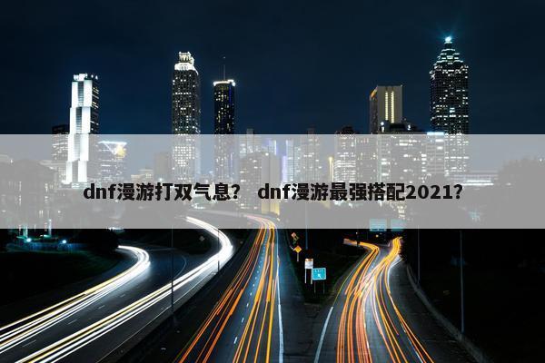 dnf漫游打双气息？ dnf漫游最强搭配2021？