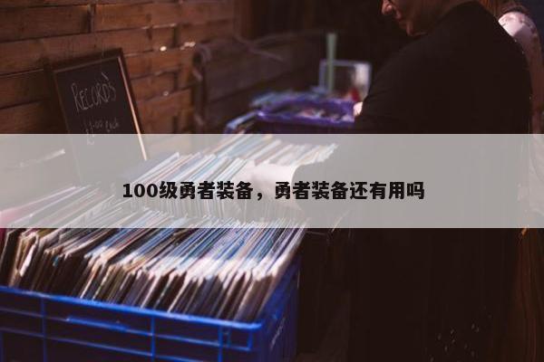 100级勇者装备，勇者装备还有用吗