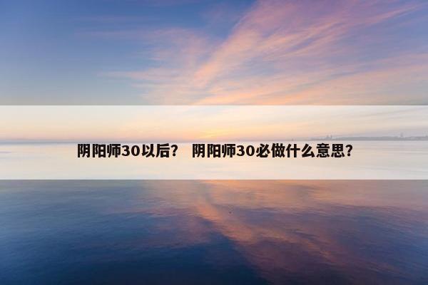 阴阳师30以后？ 阴阳师30必做什么意思？