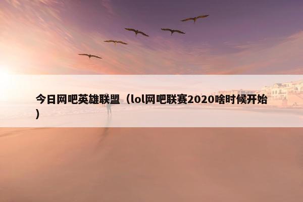 今日网吧英雄联盟（lol网吧联赛2020啥时候开始）