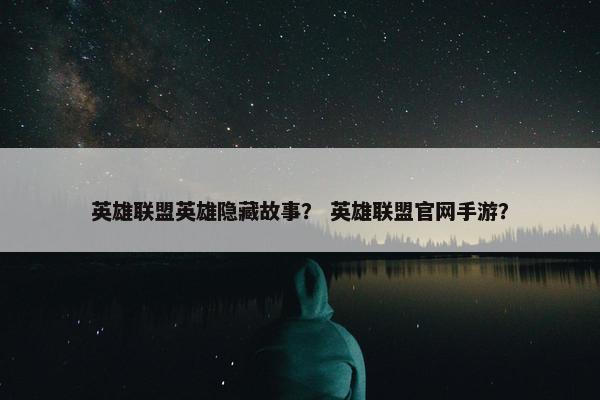 英雄联盟英雄隐藏故事？ 英雄联盟官网手游？