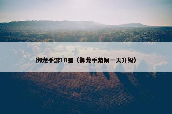 御龙手游18星（御龙手游第一天升级）