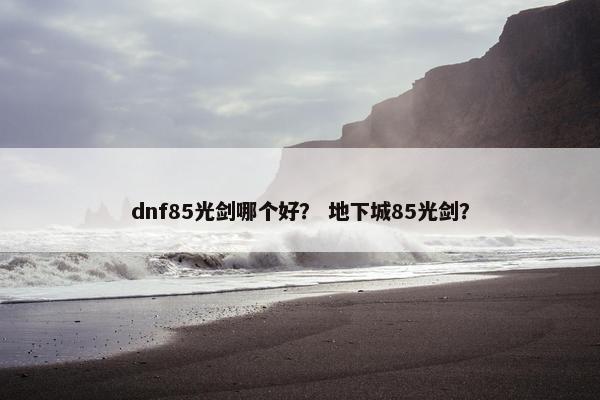 dnf85光剑哪个好？ 地下城85光剑？