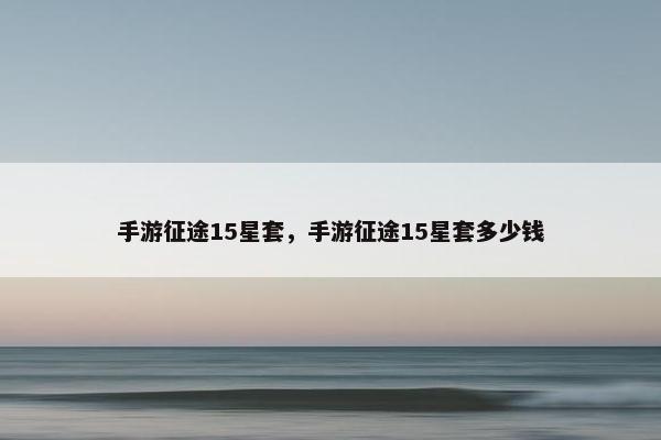 手游征途15星套，手游征途15星套多少钱