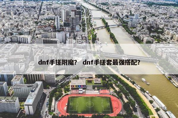 dnf手搓附魔？ dnf手搓套最强搭配？