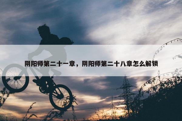 阴阳师第二十一章，阴阳师第二十八章怎么解锁