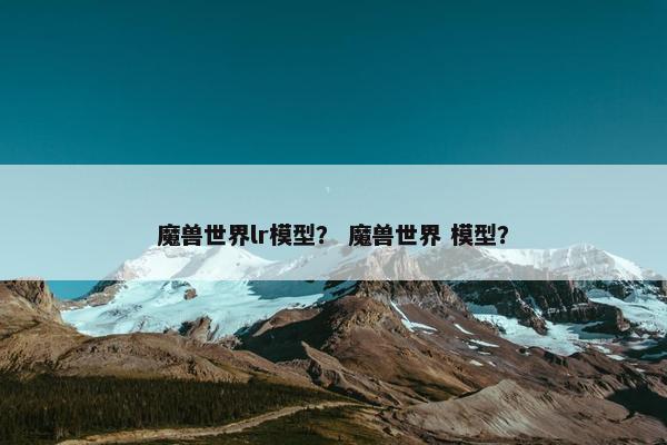 魔兽世界lr模型？ 魔兽世界 模型？