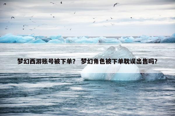 梦幻西游账号被下单？ 梦幻角色被下单耽误出售吗？