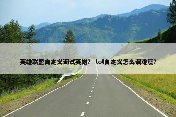 英雄联盟自定义调试英雄？ lol自定义怎么调难度？