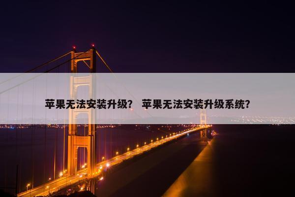 苹果无法安装升级？ 苹果无法安装升级系统？
