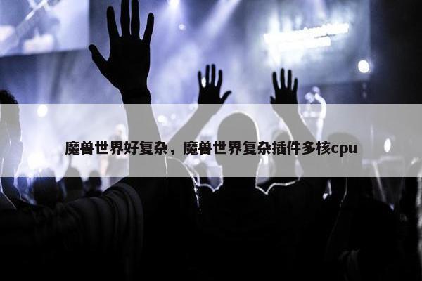 魔兽世界好复杂，魔兽世界复杂插件多核cpu