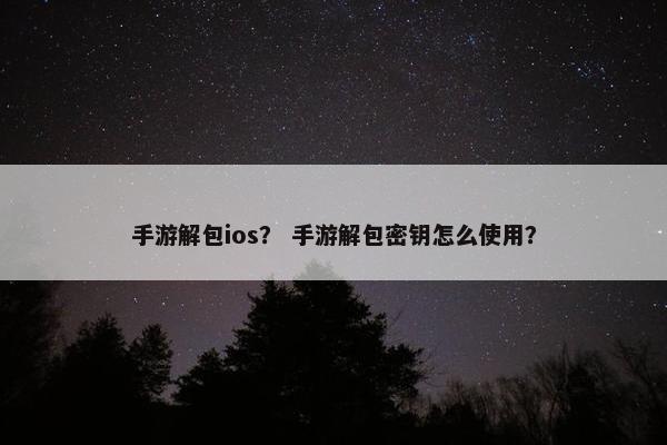 手游解包ios？ 手游解包密钥怎么使用？