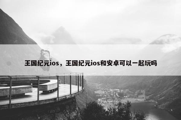 王国纪元ios，王国纪元ios和安卓可以一起玩吗